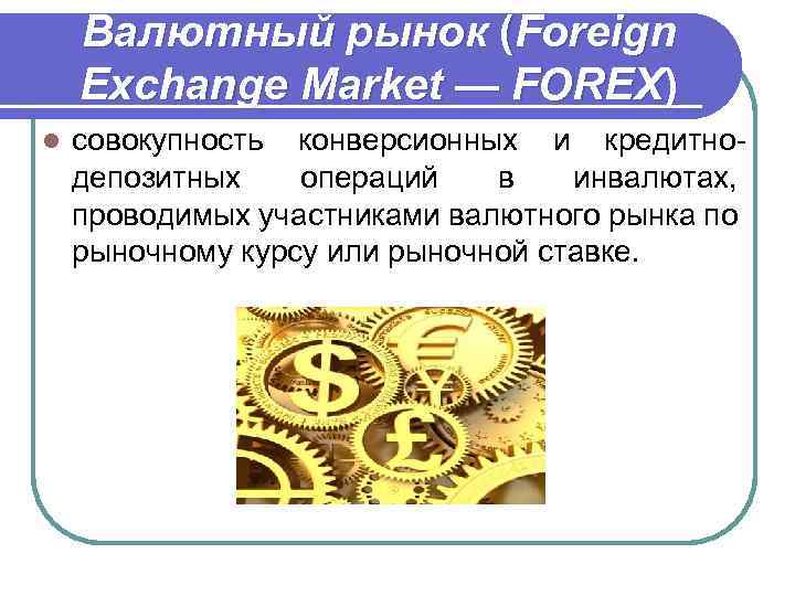 Валютный рынок (Foreign Exchange Market — FOREX) l совокупность конверсионных и кредитнодепозитных операций в