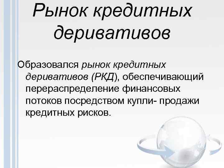 Рынок кредитных деривативов Образовался рынок кредитных деривативов (РКД), обеспечивающий перераспределение финансовых потоков посредством купли-