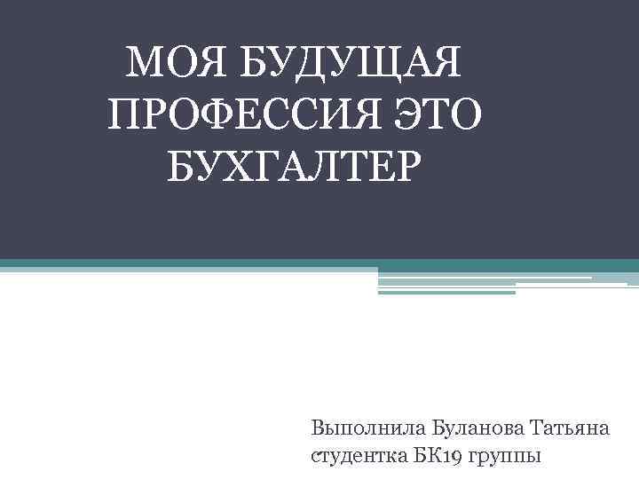 МОЯ БУДУЩАЯ ПРОФЕССИЯ ЭТО БУХГАЛТЕР Выполнила Буланова Татьяна студентка БК 19 группы 