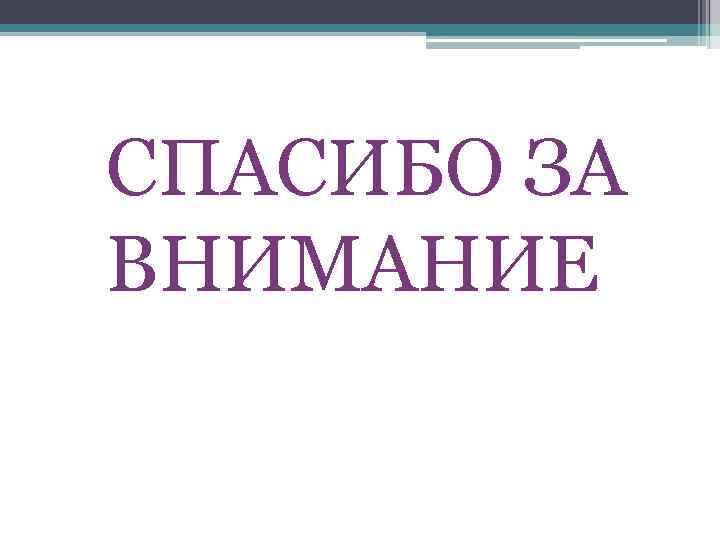 СПАСИБО ЗА ВНИМАНИЕ 