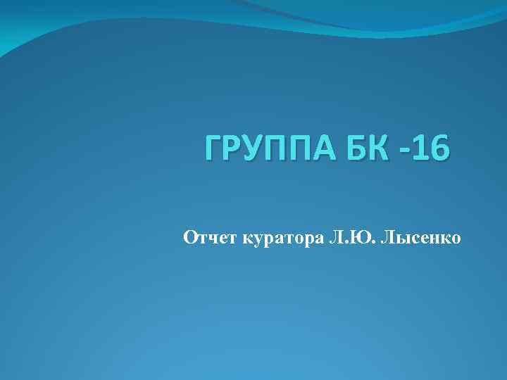 ГРУППА БК -16 Отчет куратора Л. Ю. Лысенко 