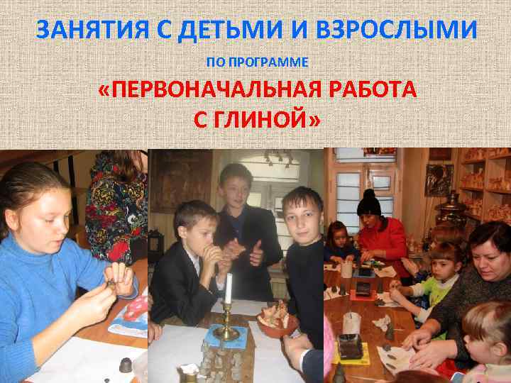ЗАНЯТИЯ С ДЕТЬМИ И ВЗРОСЛЫМИ ПО ПРОГРАММЕ «ПЕРВОНАЧАЛЬНАЯ РАБОТА С ГЛИНОЙ» 