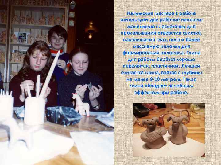 Калужские мастера в работе используют две рабочие палочки: маленькую пласкаточку для прокалывания отверстия свистка,