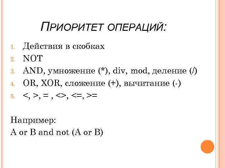 ПРИОРИТЕТ ОПЕРАЦИЙ: 1. 2. 3. 4. 5. Действия в скобках NOT AND, умножение (*),