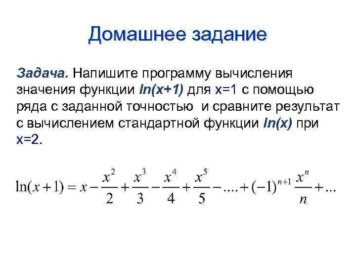 Домашнее задание Задача. Напишите программу вычисления значения функции ln(x+1) для x=1 с помощью ряда