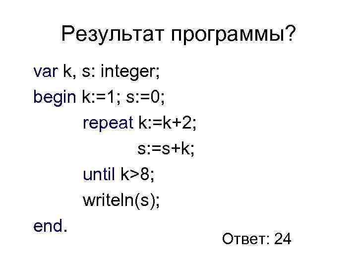 Результат программы? var k, s: integer; begin k: =1; s: =0; repeat k: =k+2;