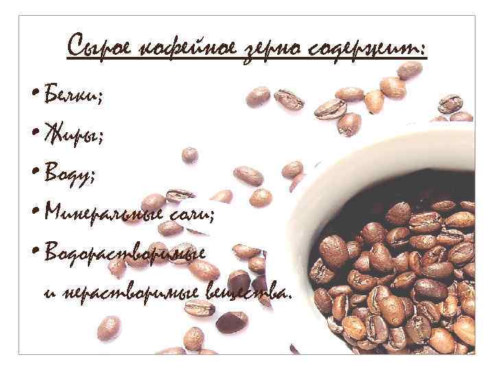 Сырое кофейное зерно содержит: • Белки; • Жиры; • Воду; • Минеральные соли; •
