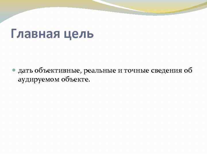 Главная цель дать объективные, реальные и точные сведения об аудируемом объекте. 