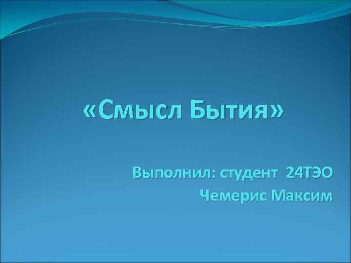  «Смысл Бытия» Выполнил: студент 24 ТЭО Чемерис Максим 