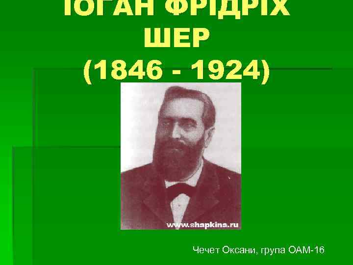 ІОГАН ФРІДРІХ ШЕР (1846 - 1924) Чечет Оксани, група ОАМ-16 