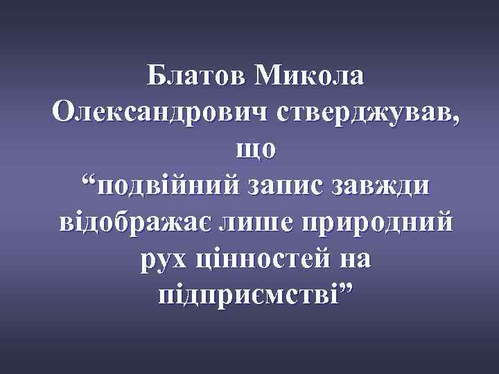 Блатов Микола Олександрович стверджував, що “подвійний запис завжди відображає лише природний рух цінностей на