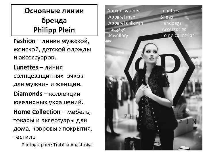 Основные линии бренда Philipp Plein Fashion – линия мужской, женской, детской одежды и аксессуаров.