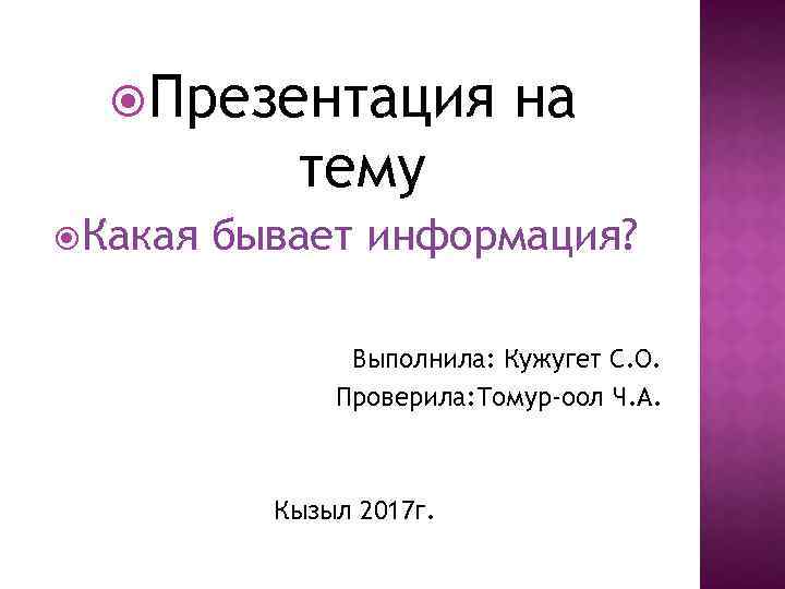  Презентация на тему Какая бывает информация? Выполнила: Кужугет С. О. Проверила: Томур-оол Ч.