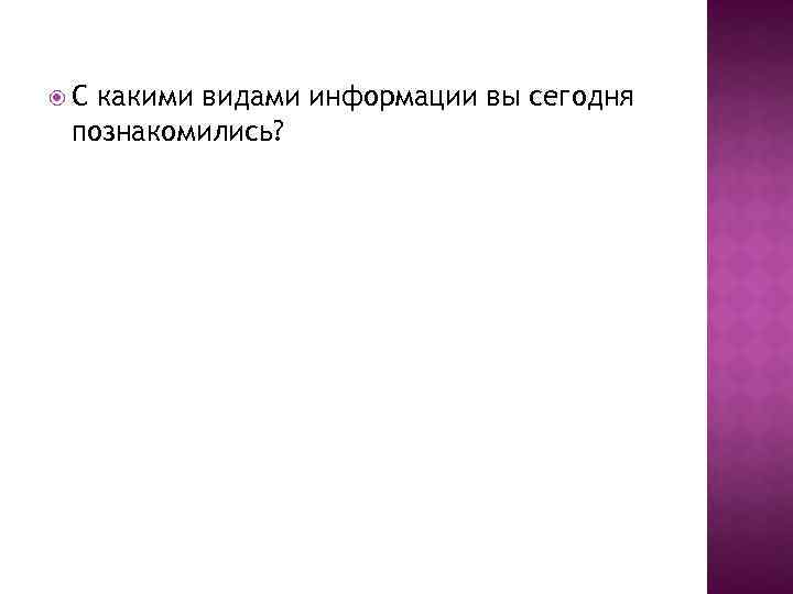  С какими видами информации вы сегодня познакомились? 