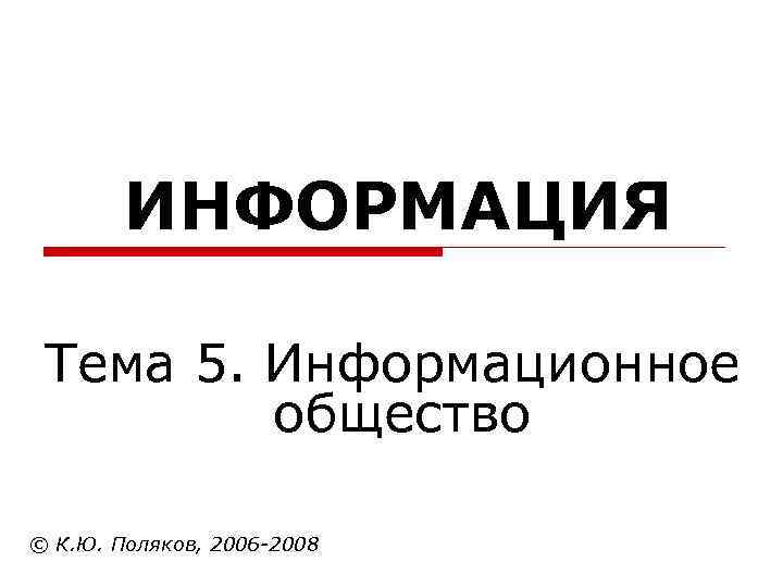 ИНФОРМАЦИЯ Тема 5. Информационное общество © К. Ю. Поляков, 2006 2008 