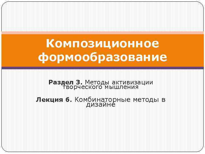 Композиционное формообразование Раздел 3. Методы активизации творческого мышления Лекция 6. Комбинаторные методы в дизайне