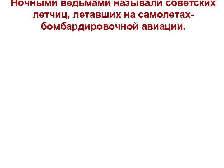 Ночными ведьмами называли советских летчиц, летавших на самолетахбомбардировочной авиации. 