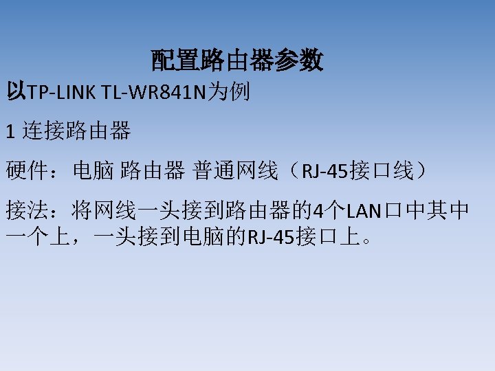 配置路由器参数 以TP-LINK TL-WR 841 N为例 1 连接路由器 硬件：电脑 路由器 普通网线（RJ-45接口线） 接法：将网线一头接到路由器的4个LAN口中其中 一个上，一头接到电脑的RJ-45接口上。 