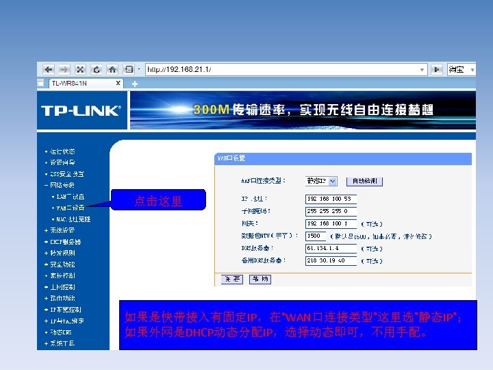 点击这里 如果是快带接入有固定IP，在“WAN口连接类型”这里选”静态IP”； 如果外网是DHCP动态分配IP，选择动态即可，不用手配。 