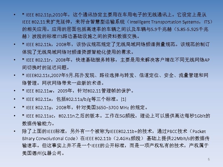  • * IEEE 802. 11 p, 2010年，这个通讯协定主要用在车用电子的无线通讯上。它设定上是从 IEEE 802. 11来扩充延伸，来符合智慧型运输系统（Intelligent Transportation Systems，ITS） 的相关应用。应用的层面包括高速率的车辆之间以及车辆与5.