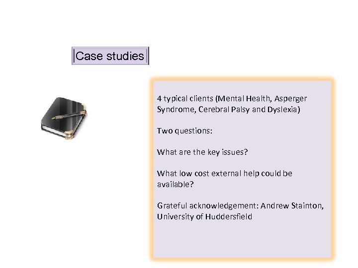 Case studies 4 typical clients (Mental Health, Asperger Syndrome, Cerebral Palsy and Dyslexia) Two