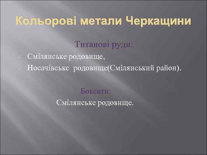 Кольорові метали Черкащини Титанові руди: - Смілянське родовище, Носачівське родовище(Смілянський район). Боксити: Смілянське родовище.