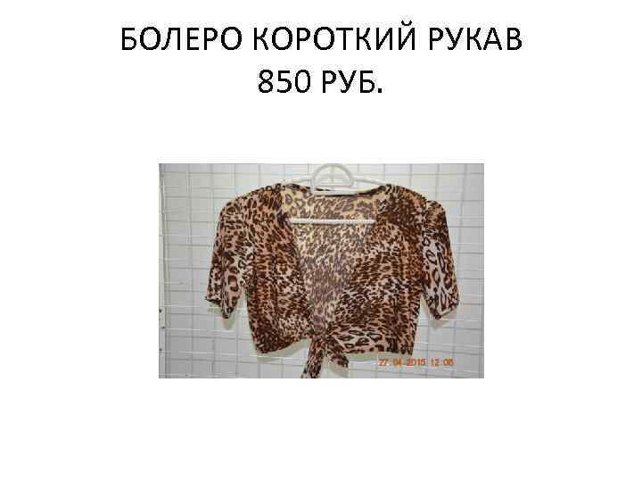 БОЛЕРО КОРОТКИЙ РУКАВ 850 РУБ. 