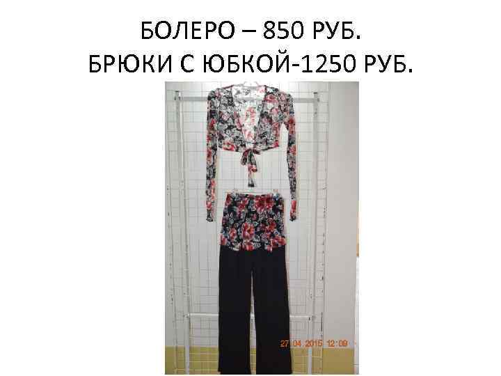 БОЛЕРО – 850 РУБ. БРЮКИ С ЮБКОЙ-1250 РУБ. 