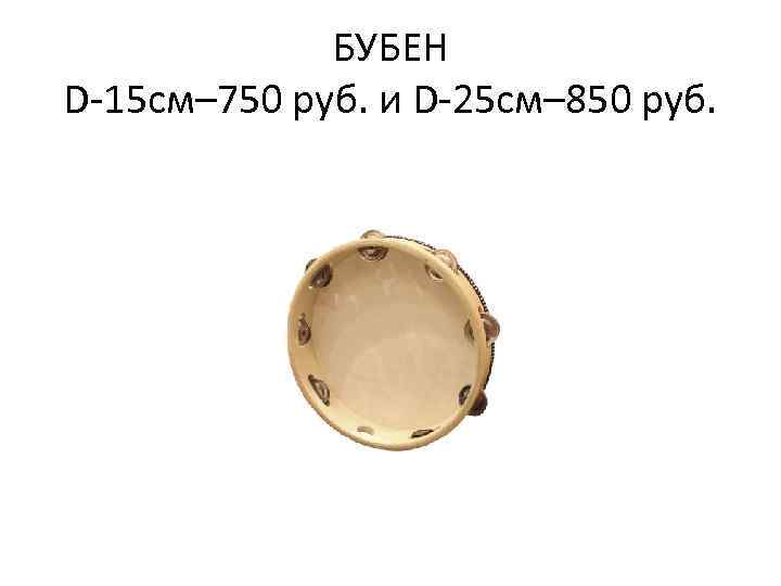 БУБЕН D-15 см– 750 руб. и D-25 см– 850 руб. 