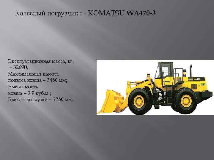 Колесный погрузчик : - KOMATSU WA 470 -3 Эксплуатационная масса, кг. – 32690; Максимальная