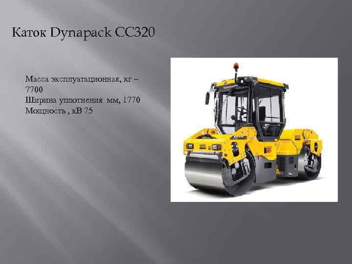 Каток Dynapack CC 320 Масса эксплуатационная, кг – 7700 Ширина уплотнения мм, 1770 Мощность