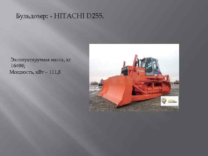 Бульдозер: - HITACHI D 255. Эксплуатируемая масса, кг 16400; Мощность, к. Вт – 111,