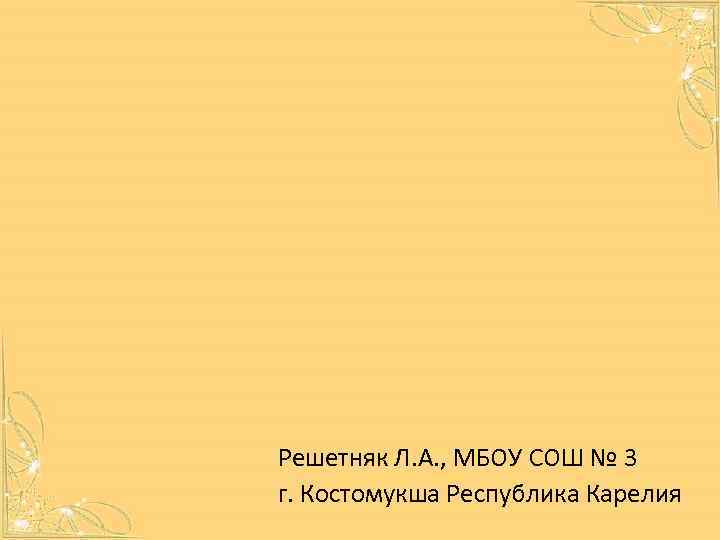 Решетняк Л. А. , МБОУ СОШ № 3 г. Костомукша Республика Карелия 