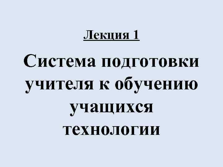 Лекция 1 Система подготовки учителя к обучению учащихся технологии 