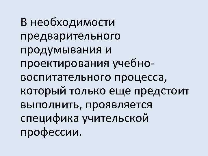 В необходимости предварительного продумывания и проектирования учебновоспитательного процесса, который только еще предстоит выполнить, проявляется