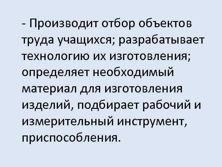 - Производит отбор объектов труда учащихся; разрабатывает технологию их изготовления; определяет необходимый материал для