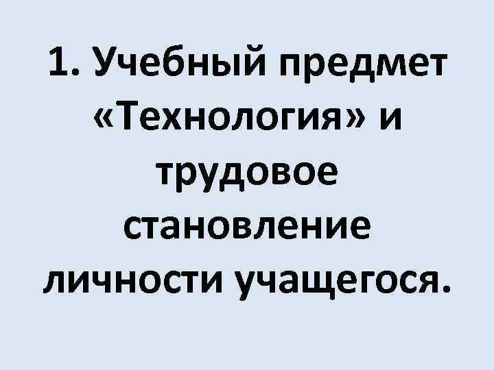 1. Учебный предмет «Технология» и трудовое становление личности учащегося. 