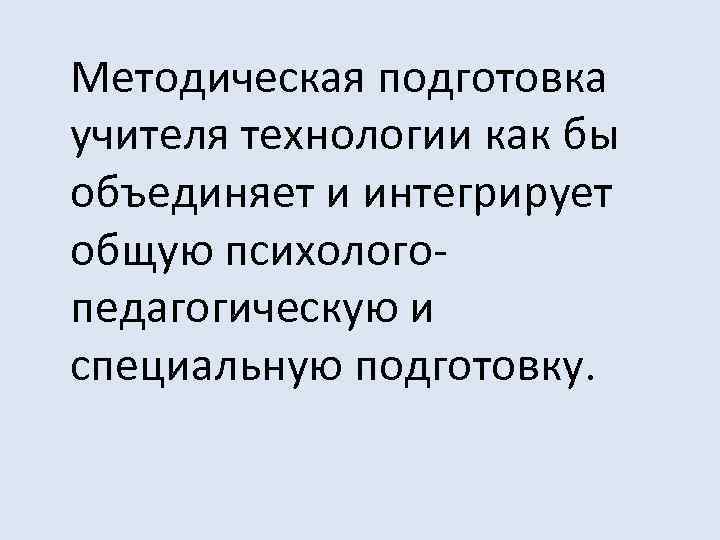 Методическая подготовка учителя технологии как бы объединяет и интегрирует общую психологопедагогическую и специальную подготовку.