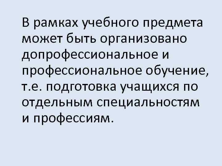 В рамках учебного предмета может быть организовано допрофессиональное и профессиональное обучение, т. е. подготовка