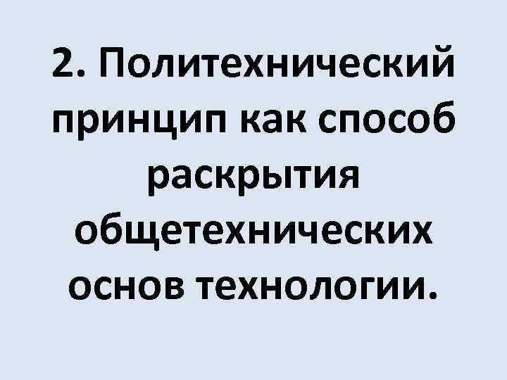 2. Политехнический принцип как способ раскрытия общетехнических основ технологии. 