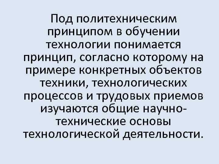 Под политехническим принципом в обучении технологии понимается принцип, согласно которому на примере конкретных объектов