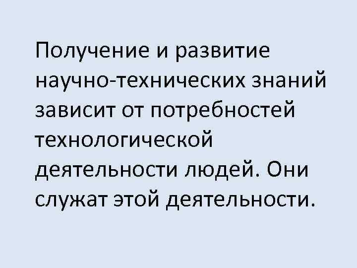 Получение и развитие научно-технических знаний зависит от потребностей технологической деятельности людей. Они служат этой