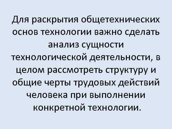 Для раскрытия общетехнических основ технологии важно сделать анализ сущности технологической деятельности, в целом рассмотреть