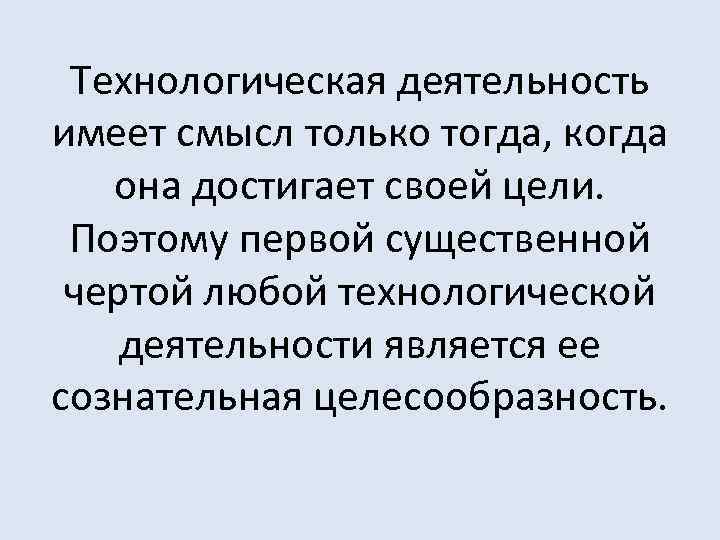 Технологическая деятельность имеет смысл только тогда, когда она достигает своей цели. Поэтому первой существенной