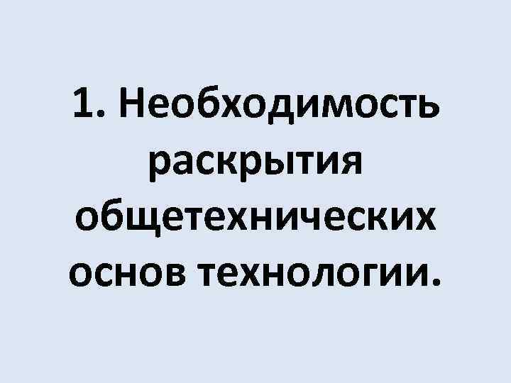 1. Необходимость раскрытия общетехнических основ технологии. 