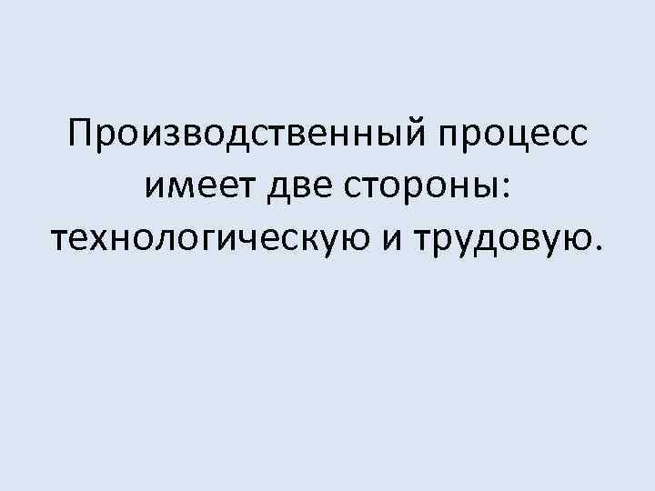Производственный процесс имеет две стороны: технологическую и трудовую. 