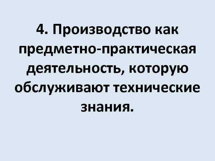 4. Производство как предметно-практическая деятельность, которую обслуживают технические знания. 