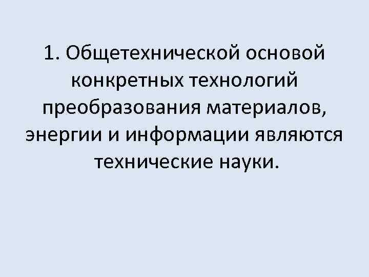1. Общетехнической основой конкретных технологий преобразования материалов, энергии и информации являются технические науки. 