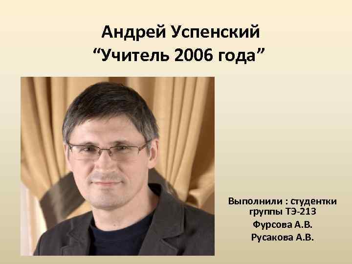 Андрей Успенский “Учитель 2006 года” Выполнили : студентки группы ТЭ-213 Фурсова А. В. Русакова