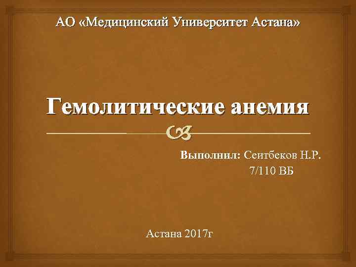 АО «Медицинский Университет Астана» Гемолитические анемия Выполнил: Сеитбеков Н. Р. 7/110 ВБ Астана 2017